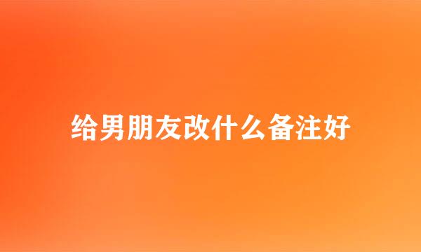 给男朋友改什么备注好