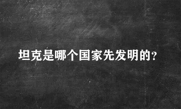 坦克是哪个国家先发明的？