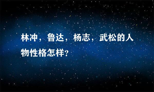 林冲，鲁达，杨志，武松的人物性格怎样？