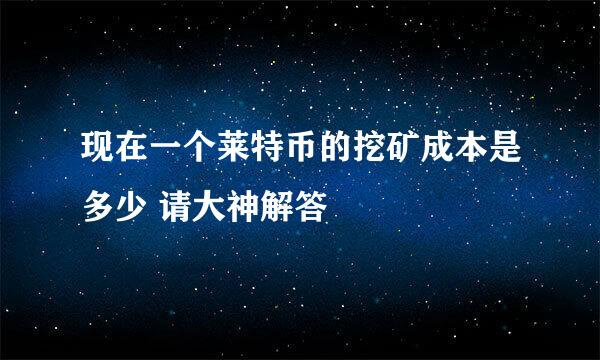 现在一个莱特币的挖矿成本是多少 请大神解答