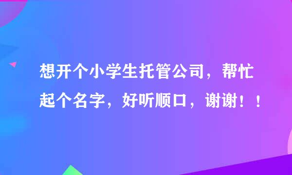 想开个小学生托管公司，帮忙起个名字，好听顺口，谢谢！！