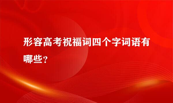 形容高考祝福词四个字词语有哪些？