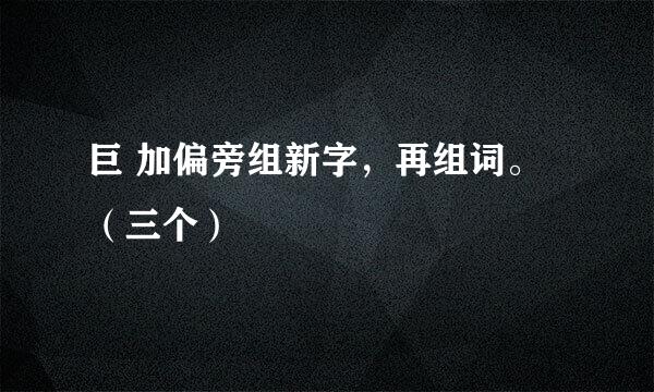 巨 加偏旁组新字，再组词。（三个）