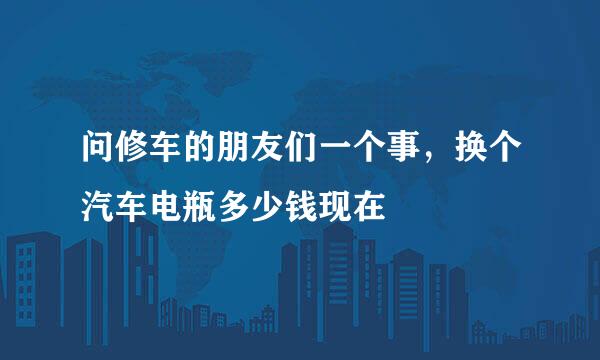 问修车的朋友们一个事，换个汽车电瓶多少钱现在