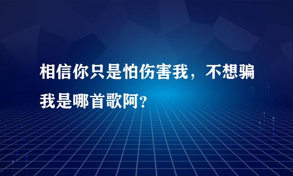 相信你只是怕伤害我，不想骗我是哪首歌阿？