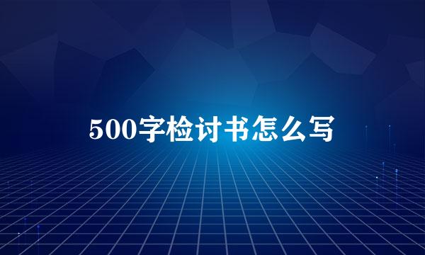 500字检讨书怎么写