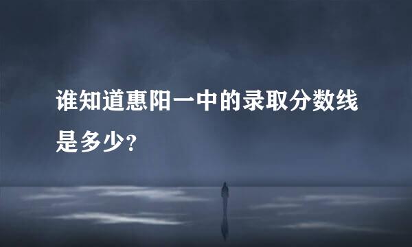 谁知道惠阳一中的录取分数线是多少？