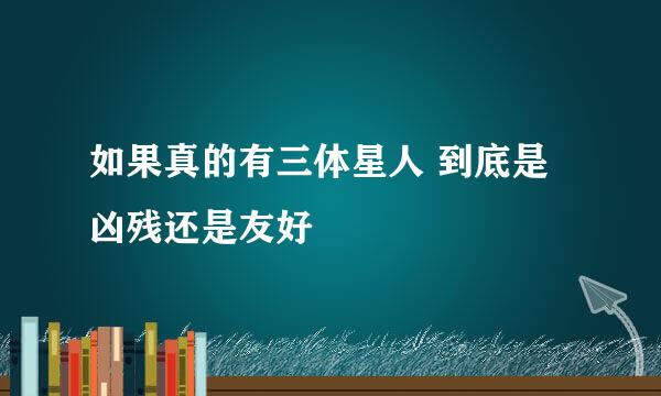 如果真的有三体星人 到底是凶残还是友好