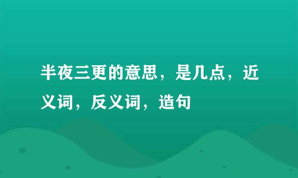 半夜三更的意思，是几点，近义词，反义词，造句