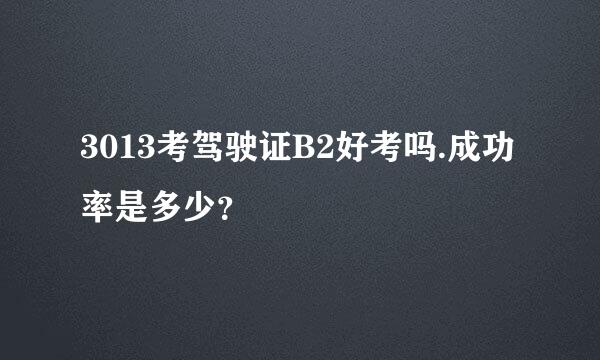 3013考驾驶证B2好考吗.成功率是多少？