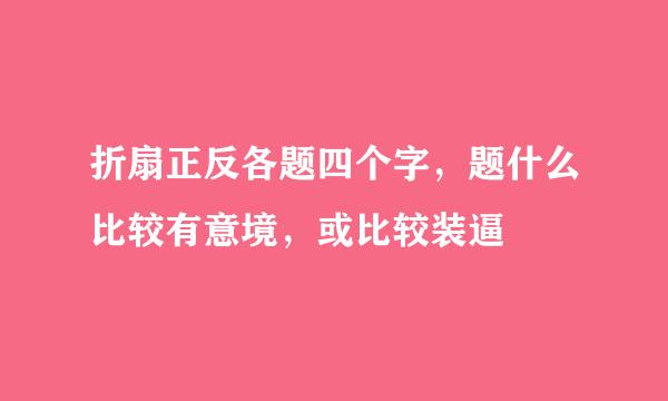 折扇正反各题四个字，题什么比较有意境，或比较装逼