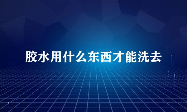 胶水用什么东西才能洗去