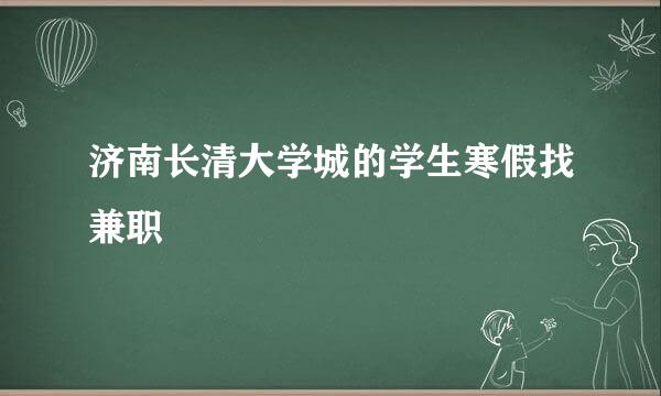 济南长清大学城的学生寒假找兼职