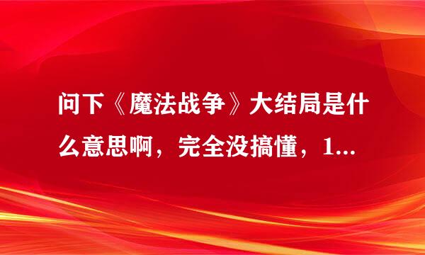 问下《魔法战争》大结局是什么意思啊，完全没搞懂，11集和12完全没连上啊，求解，看了至少三遍，没找