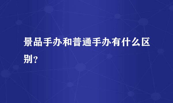 景品手办和普通手办有什么区别？