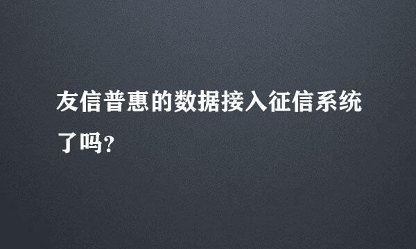 友信普惠的数据接入征信系统了吗？