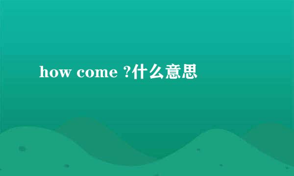 how come ?什么意思