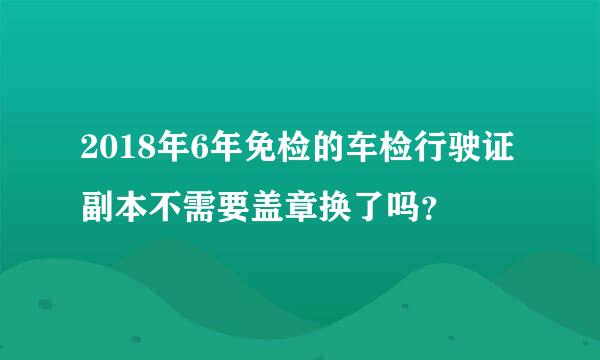 2018年6年免检的车检行驶证副本不需要盖章换了吗？