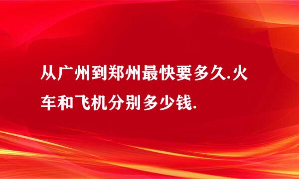 从广州到郑州最快要多久.火车和飞机分别多少钱.