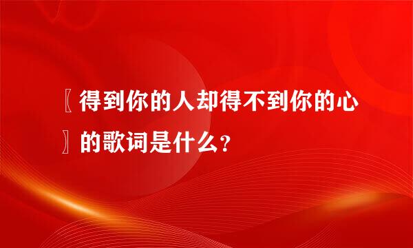 〖得到你的人却得不到你的心〗的歌词是什么？