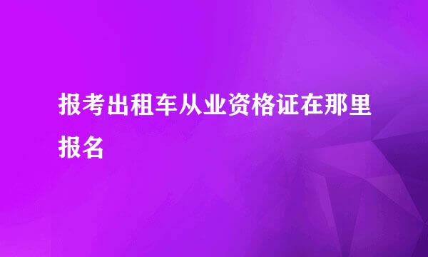 报考出租车从业资格证在那里报名