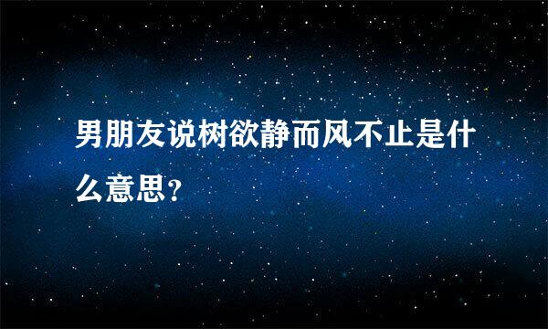 男朋友说树欲静而风不止是什么意思？