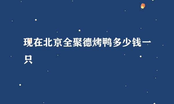 现在北京全聚德烤鸭多少钱一只