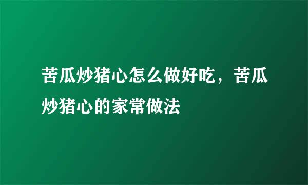 苦瓜炒猪心怎么做好吃，苦瓜炒猪心的家常做法