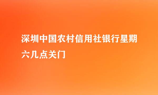 深圳中国农村信用社银行星期六几点关门