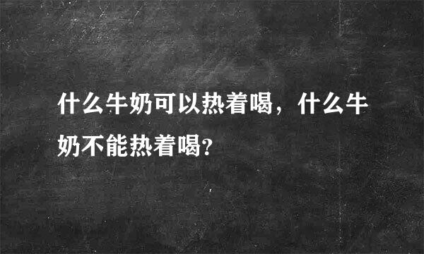 什么牛奶可以热着喝，什么牛奶不能热着喝？