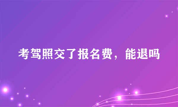 考驾照交了报名费，能退吗