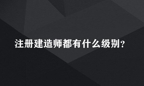 注册建造师都有什么级别？