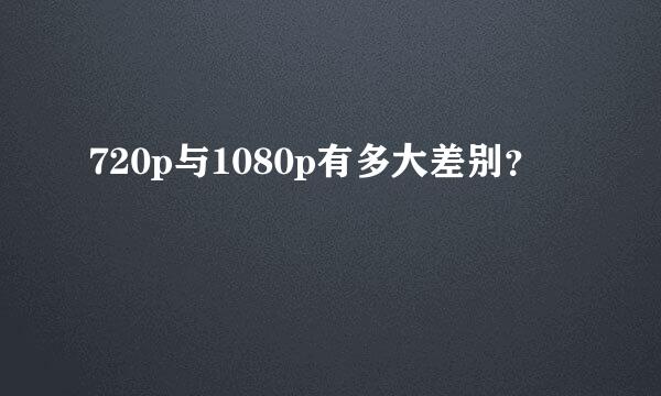 720p与1080p有多大差别？