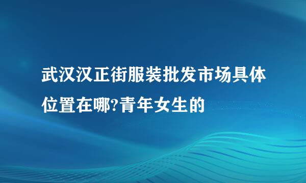 武汉汉正街服装批发市场具体位置在哪?青年女生的