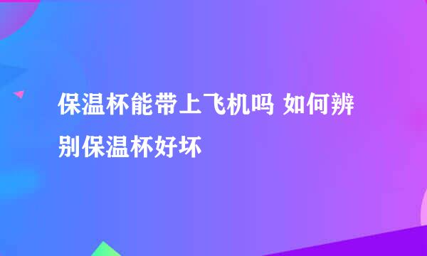 保温杯能带上飞机吗 如何辨别保温杯好坏