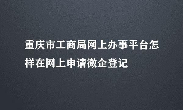 重庆市工商局网上办事平台怎样在网上申请微企登记