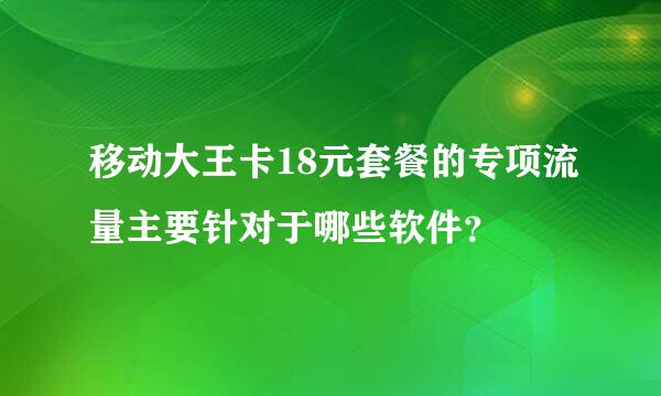 移动大王卡18元套餐的专项流量主要针对于哪些软件？