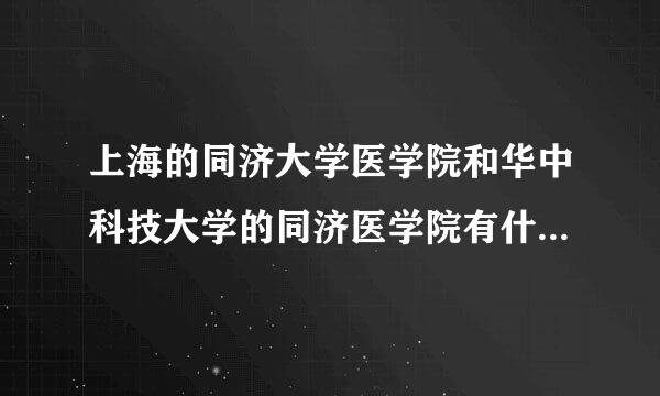 上海的同济大学医学院和华中科技大学的同济医学院有什么区别和联系？