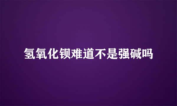 氢氧化钡难道不是强碱吗