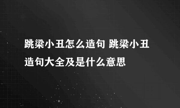 跳梁小丑怎么造句 跳梁小丑造句大全及是什么意思