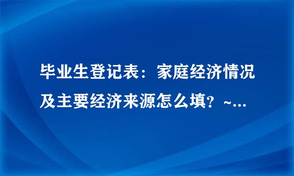 毕业生登记表：家庭经济情况及主要经济来源怎么填？~父母都没工作。