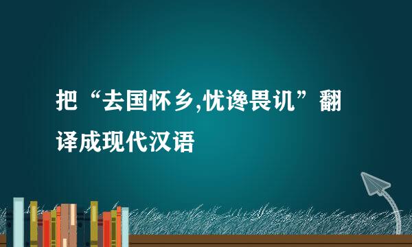 把“去国怀乡,忧谗畏讥”翻译成现代汉语