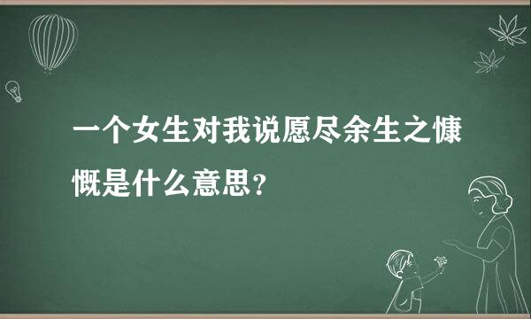 一个女生对我说愿尽余生之慷慨是什么意思？