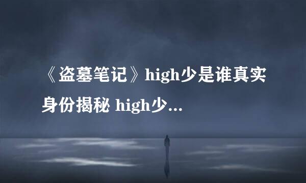 《盗墓笔记》high少是谁真实身份揭秘 high少结局成迷疑点重重(图)