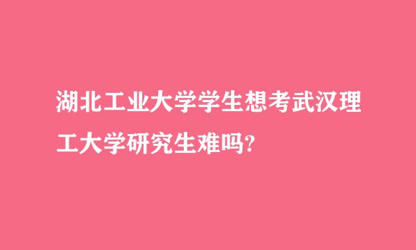 湖北工业大学学生想考武汉理工大学研究生难吗?