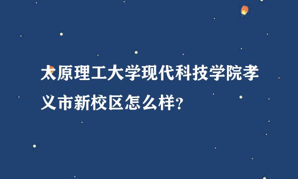 太原理工大学现代科技学院孝义市新校区怎么样？