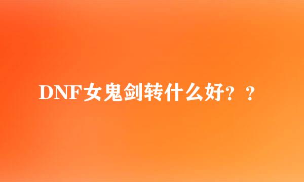 DNF女鬼剑转什么好？？