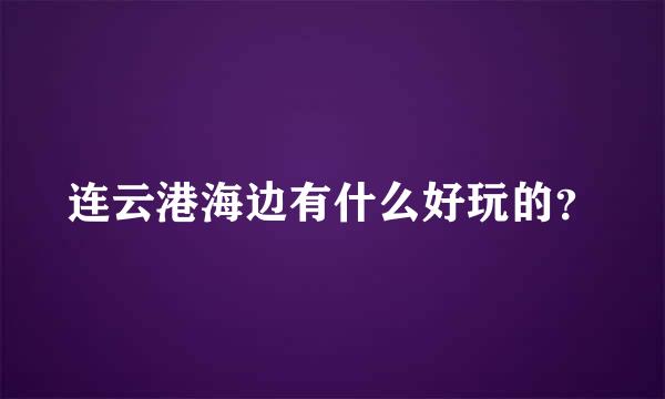 连云港海边有什么好玩的？