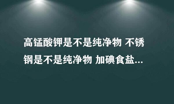 高锰酸钾是不是纯净物 不锈钢是不是纯净物 加碘食盐是不是纯净物 矿泉水是不是纯净物