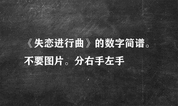 《失恋进行曲》的数字简谱。不要图片。分右手左手